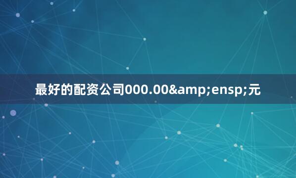 最好的配资公司000.00&ensp;元