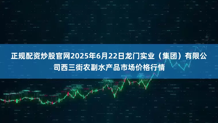 正规配资炒股官网2025年6月22日龙门实业（集团）有限公司西三街农副水产品市场价格行情
