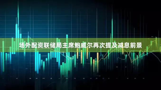 场外配资联储局主席鲍威尔再次提及减息前景