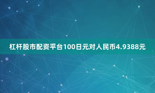 杠杆股市配资平台100日元对人民币4.9388元