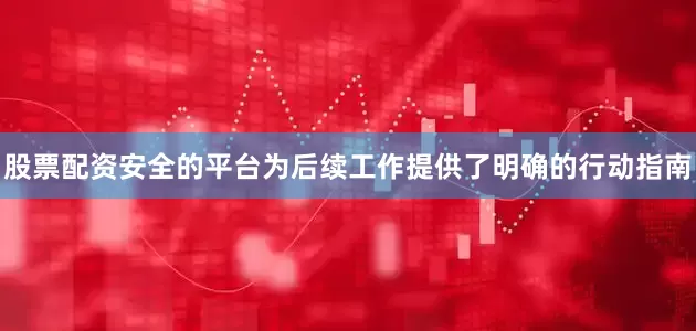 股票配资安全的平台为后续工作提供了明确的行动指南