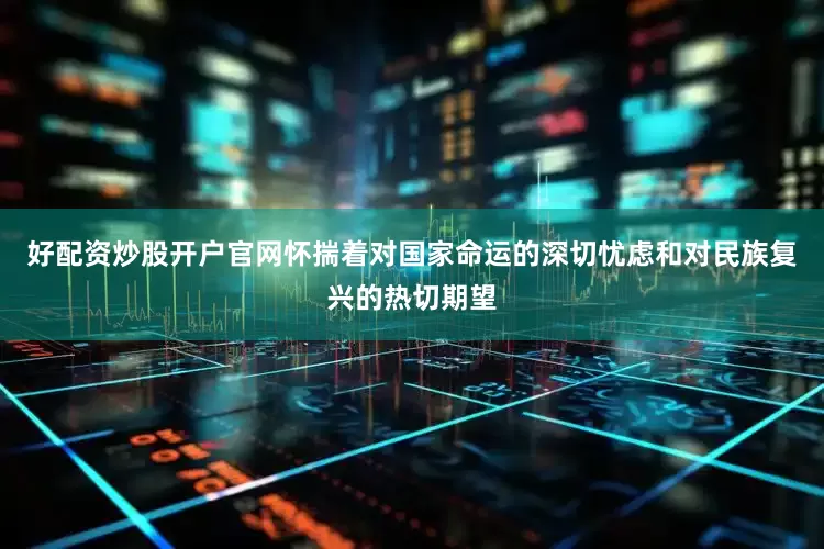 好配资炒股开户官网怀揣着对国家命运的深切忧虑和对民族复兴的热切期望