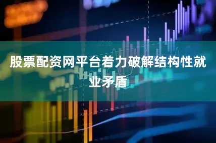 股票配资网平台着力破解结构性就业矛盾
