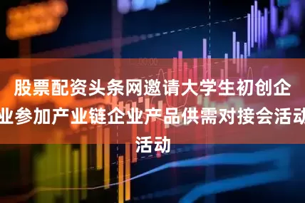 股票配资头条网邀请大学生初创企业参加产业链企业产品供需对接会活动