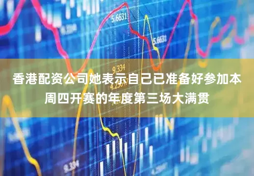 香港配资公司她表示自己已准备好参加本周四开赛的年度第三场大满贯