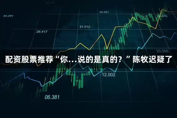 配资股票推荐“你…说的是真的？”陈牧迟疑了