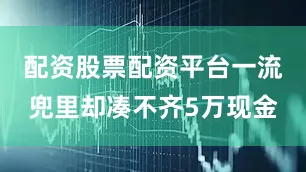 配资股票配资平台一流兜里却凑不齐5万现金