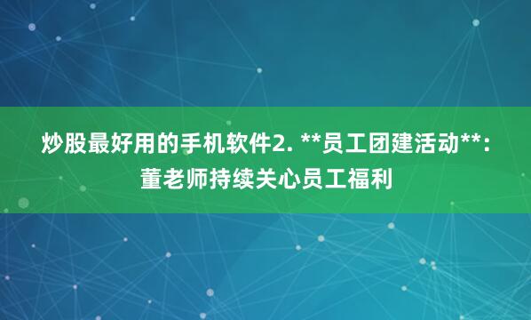 炒股最好用的手机软件2. **员工团建活动**：董老师持续关心员工福利