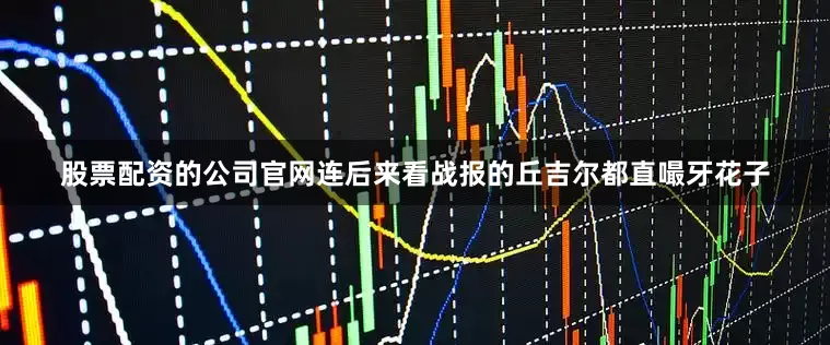 股票配资的公司官网连后来看战报的丘吉尔都直嘬牙花子