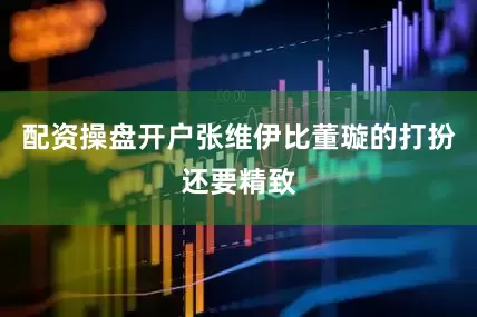 配资操盘开户张维伊比董璇的打扮还要精致