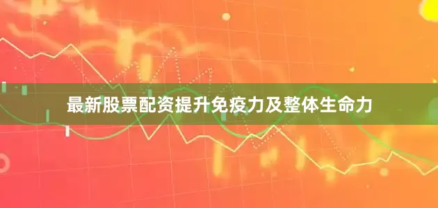 最新股票配资提升免疫力及整体生命力