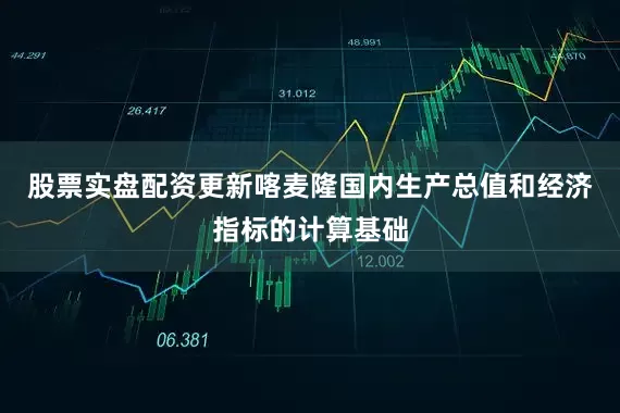 股票实盘配资更新喀麦隆国内生产总值和经济指标的计算基础