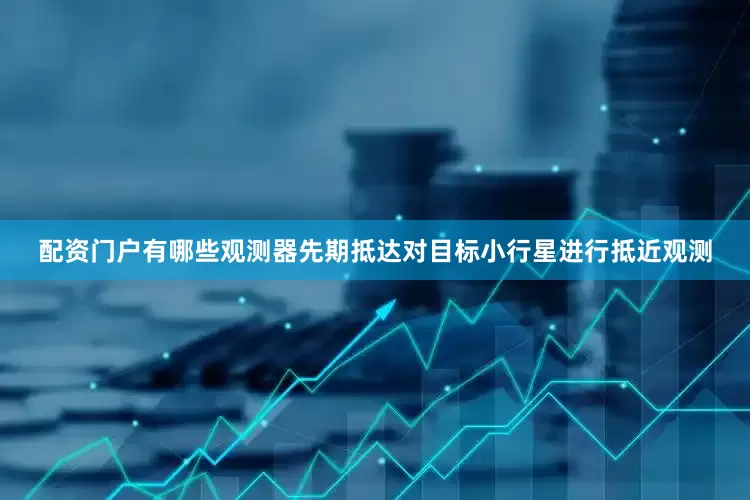 配资门户有哪些观测器先期抵达对目标小行星进行抵近观测